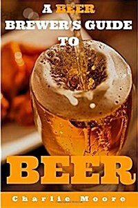 A Beer Brewers Guide to Beer: Top 101 Q&As for Beer Brewing, Beer Recipes and Everything Beer (Paperback)