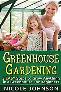 Greenhouse Gardening: 5 Easy Steps to Grow Anything in a Greenhouse for Beginner (Paperback)
