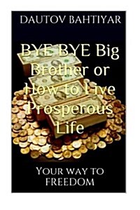 Bye Bye Big Brother or How to Live Prosperous Life: Your Way to Freedom (Paperback)
