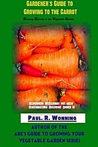 Gardener?s Guide to Growing to the Carrot: Growing Carrots in the Vegetable Garden (Paperback)