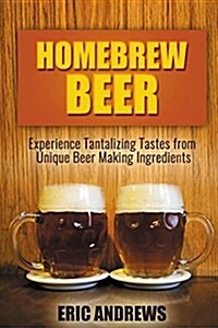 Homebrew Beer: Experience Tantalizing Tastes from Unique Beer Making Ingredients (Paperback)
