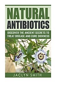 Natural Antibiotics: Discover the Ancient Secrets to Treat Disease and Cure Sickness (Paperback)