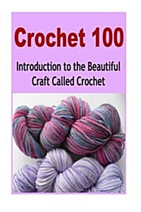 Crochet 100: Introduction to the Beautiful Craft Called Crochet: Crochet, Crochet for Beginners, How to Crochet, Crochet Patterns, (Paperback)