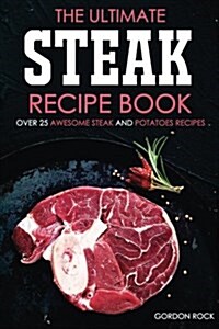 The Ultimate Steak Recipe Book - Over 25 Awesome Steak and Potatoes Recipes: Steak Dishes to Die For! (Paperback)