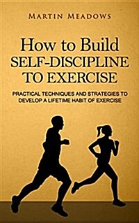 How to Build Self-Discipline to Exercise: Practical Techniques and Strategies to Develop a Lifetime Habit of Exercise (Paperback)