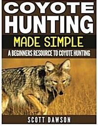 Coyote Hunting Made Simple: A Beginners Resource to Coyote Hunting (Paperback)