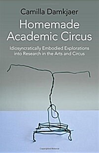 Homemade Academic Circus - Idiosyncratically Embodied Explorations into Artistic Research and Circus Performance (Paperback)