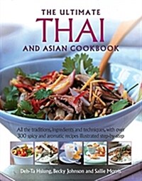 The Ultimate Thai and Asian Cookbook : All the Traditions, Ingredients and Techniques, with Over 300 Spicy and Aromatic Recipes Illustrated Step-by-St (Hardcover)