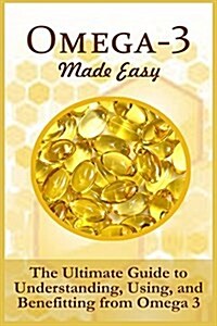 Omega-3 Made Easy: The Ultimate Guide to Understanding, Using, and Benefiting from Omega 3 (Paperback)