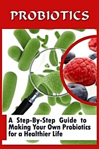 Probiotics: A Step-By-Step Guide to Making Your Own Probiotics for a Healthier Life (Paperback)