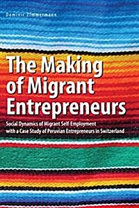 The Making of Migrant Entrepreneurs: Social Dynamics of Migrant Self-Employment with a Case Study of Peruvian Entrepreneurs in Switzerland (Paperback)