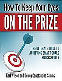 How to Keep Your Eyes on the Prize: The Ultimate Guide to Achieving Smart Goals Successfully (Paperback)