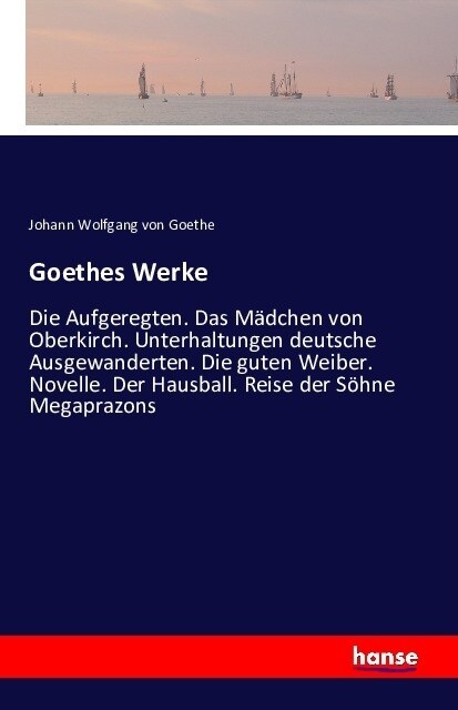 Goethes Werke: Die Aufgeregten. Das M?chen von Oberkirch. Unterhaltungen deutsche Ausgewanderten. Die guten Weiber. Novelle. Der Hau (Paperback)