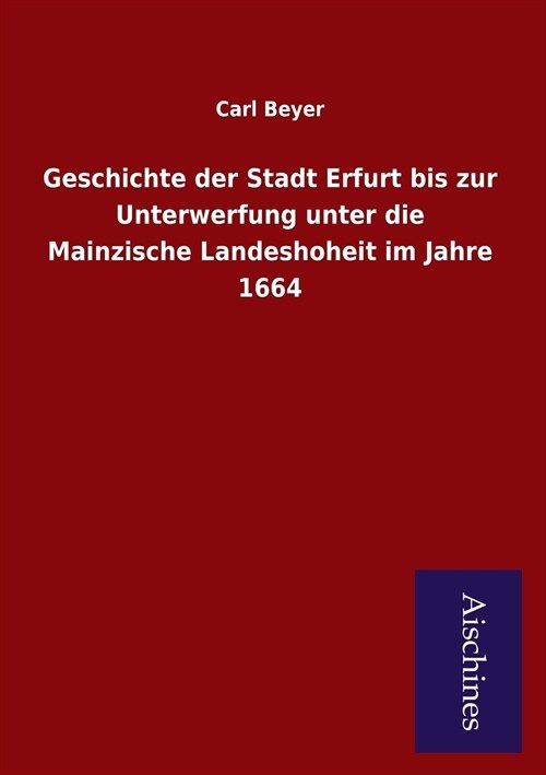 Geschichte Der Stadt Erfurt Bis Zur Unterwerfung Unter Die Mainzische Landeshoheit Im Jahre 1664 (Paperback)