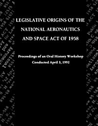 Legislative Origins of the National Aeronautics and Space Act of 1958 : Proceedings of an Oral History Workshop. Monograph in Aerospace History, No. 8 (Paperback)