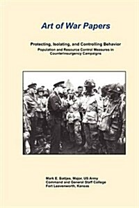 Art of War Papers : Protecting, Isolating, and Controlling Behavior: Population and Resource Control Measures in Counterinsurgency Campaigns (Paperback)