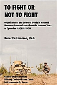 To Fight or Not to Fight? : Organizational and Doctrinal Trends in Mounted Maneuver Reconnaissance from the Interwar Years to Operation IRAQI FREEDOM (Paperback)