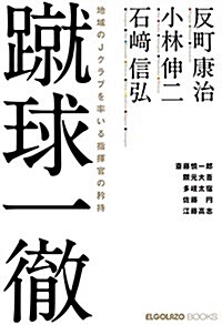 蹴球一徹 地域のJクラブを率いる指揮官の矜持 反町康治·小林伸二·石崎信弘 サッカ-新聞エルゴラッソ (ELGOLAZO BOOKS) (新書, 四六)