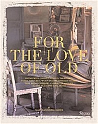 For the Love of Old: Living with Chipped, Frayed, Tarnished, Faded, Tattered, Worn and Weathered Things That Bring Comfort, Character and J (Hardcover)