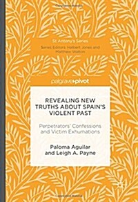 Revealing New Truths about Spains Violent Past : Perpetrators Confessions and Victim Exhumations (Hardcover, 1st ed. 2016)