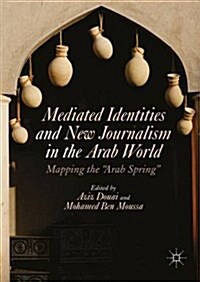 Mediated Identities and New Journalism in the Arab World : Mapping the Arab Spring (Hardcover, 1st ed. 2017)