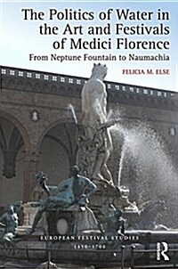 The Politics of Water in the Art and Festivals of Medici Florence : From Neptune Fountain to Naumachia (Hardcover)