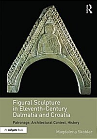 Figural Sculpture in Eleventh-Century Dalmatia and Croatia : Patronage, Architectural Context, History (Hardcover)