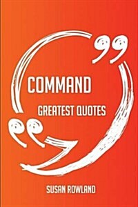 Command Greatest Quotes - Quick, Short, Medium or Long Quotes. Find the Perfect Command Quotations for All Occasions - Spicing Up Letters, Speeches, a (Paperback)