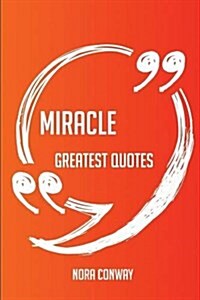 Miracle Greatest Quotes - Quick, Short, Medium or Long Quotes. Find the Perfect Miracle Quotations for All Occasions - Spicing Up Letters, Speeches, a (Paperback)