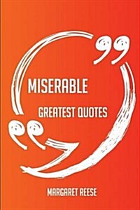 Miserable Greatest Quotes - Quick, Short, Medium or Long Quotes. Find the Perfect Miserable Quotations for All Occasions - Spicing Up Letters, Speeche (Paperback)