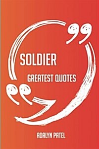 Soldier Greatest Quotes - Quick, Short, Medium or Long Quotes. Find the Perfect Soldier Quotations for All Occasions - Spicing Up Letters, Speeches, a (Paperback)