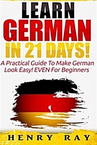 German: Learn German In 21 DAYS! - A Practical Guide To Make German Look Easy! EVEN For Beginners (Paperback)