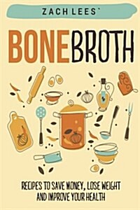 Bone Broth: Recipes to Save Money, Lose Weight and Improve your Health (Paperback)