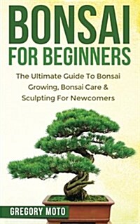 Bonsai for Beginners: The Ultimate Guide to Bonsai Growing, Bonsai Care & Sculpting for Newcomers (Bonsai, Indoor Gardening, Japanese Garden (Paperback)