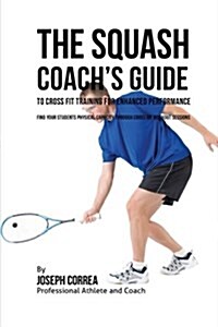 The Squash Coachs Guide to Cross Fit Training for Enhanced Performance: Find Your Students Physical Capacity Through Cross Fit Workout Sessions (Paperback)