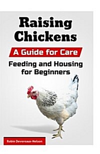 Raising Chickens: A Guide for Care, Feeding and Housing for Beginners (Paperback)