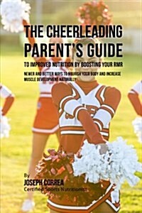 The Cheerleading Parents Guide to Improved Nutrition by Boosting Your Rmr: Newer and Better Ways to Nourish Your Body and Increase Muscle Development (Paperback)