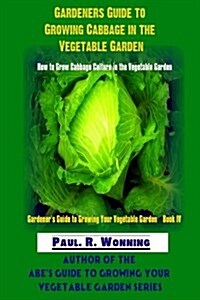 Gardeners Guide to Growing Cabbage in the Vegetable Garden: How to Grow Cabbage Culture in the Vegetable Garden (Paperback)