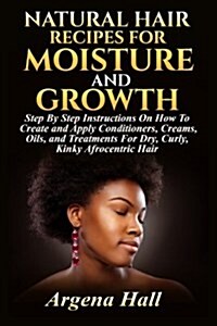 Natural Hair Recipes for Moisture and Growth: Step by Step Instructions on How to Create and Apply Conditioners, Creams, Oils, and Treatments for Dry, (Paperback)