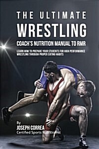 The Ultimate Wrestling Coachs Nutrition Manual to Rmr: Learn How to Prepare Your Students for High Performance Wrestling Through Proper Eating Habits (Paperback)