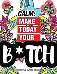Calm: Make Today Your Bitch the Epic Profane Adult Coloring Book: Swear Word Finds Sweary Fun Way - Swearword for Stress Rel (Paperback)