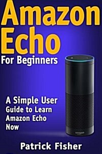 Amazon Echo: Amazon Echo For Beginners - A Simple User Guide To Learn Amazon Echo Now (Paperback)