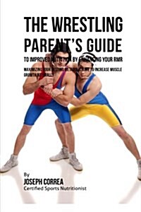 The Wrestling Parents Guide to Improved Nutrition by Enhancing Your Rmr: Maximizing Your Resting Metabolic Rate to Increase Muscle Growth Naturally (Paperback)