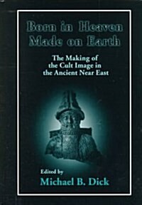 Born in Heaven, Made on Earth: The Making of the Cult Image in the Ancient Near East (Hardcover)