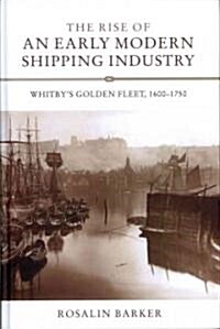 The Rise of an Early Modern Shipping Industry : Whitbys Golden Fleet, 1600-1750 (Hardcover)
