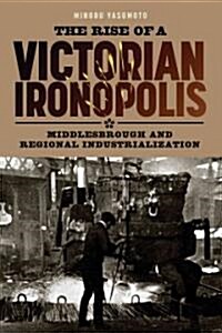 The Rise of a Victorian Ironopolis : Middlesbrough and Regional Industrialization (Hardcover)