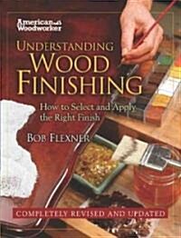 Understanding Wood Finishing: How to Select and Apply the Right Finish (Hardcover)