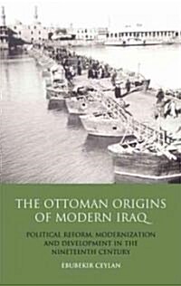The Ottoman Origins of Modern Iraq : Political Reform, Modernization and Development in the Nineteenth Century Middle East (Hardcover)