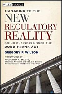 Managing to the New Regulatory Reality : Doing Business Under the Dodd-Frank Act (Hardcover)