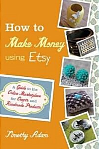 How to Make Money Using Etsy: A Guide to the Online Marketplace for Crafts and Handmade Products (Paperback)